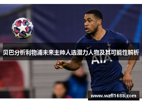 贝巴分析利物浦未来主帅人选潜力人物及其可能性解析