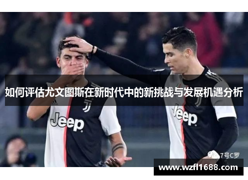如何评估尤文图斯在新时代中的新挑战与发展机遇分析