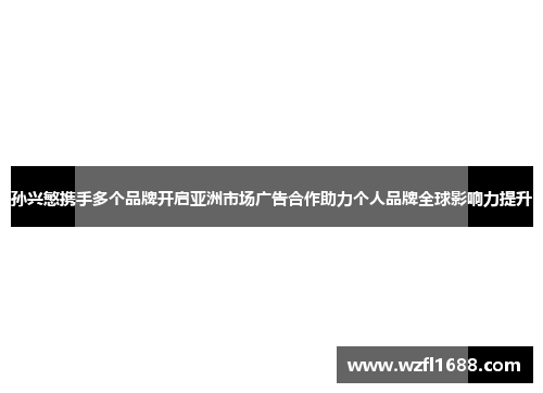 孙兴慜携手多个品牌开启亚洲市场广告合作助力个人品牌全球影响力提升