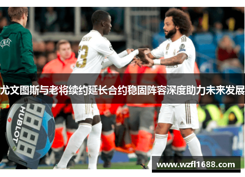 尤文图斯与老将续约延长合约稳固阵容深度助力未来发展