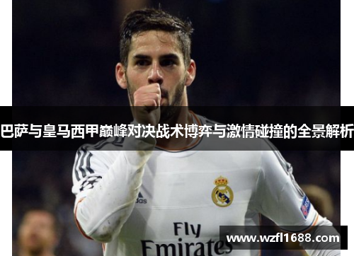 巴萨与皇马西甲巅峰对决战术博弈与激情碰撞的全景解析